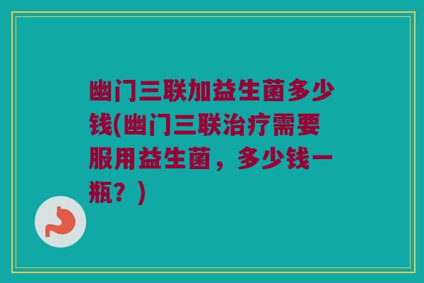 幽门三联加益生菌多少钱(幽门三联治疗需要服用益生菌，多少钱一瓶？)