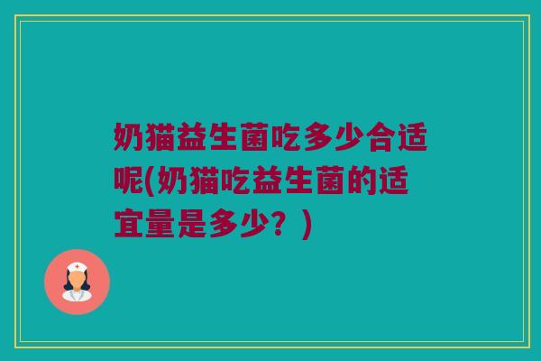 奶猫益生菌吃多少合适呢(奶猫吃益生菌的适宜量是多少？)