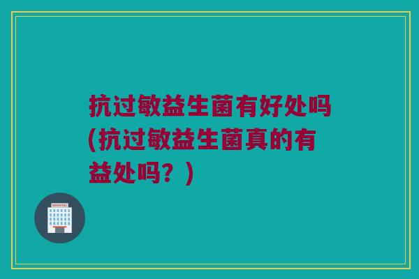 抗过敏益生菌有好处吗(抗过敏益生菌真的有益处吗？)
