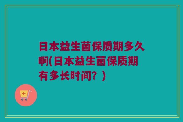 日本益生菌保质期多久啊(日本益生菌保质期有多长时间？)