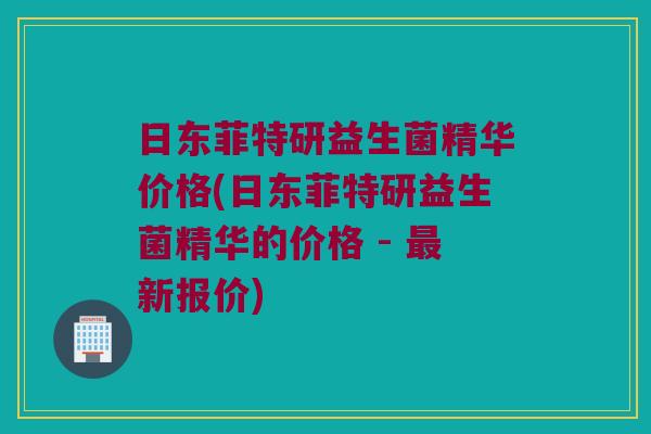 日东菲特研益生菌精华价格(日东菲特研益生菌精华的价格 - 最新报价)