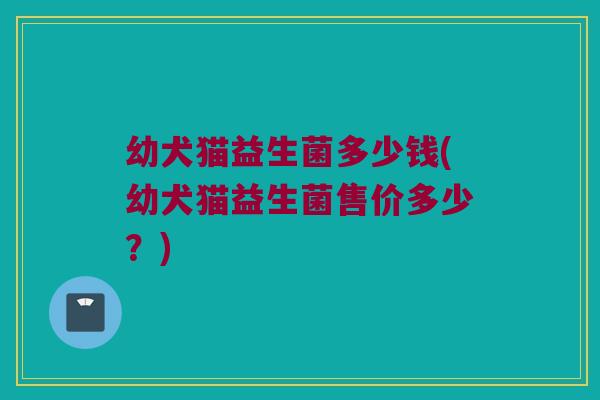 幼犬猫益生菌多少钱(幼犬猫益生菌售价多少？)