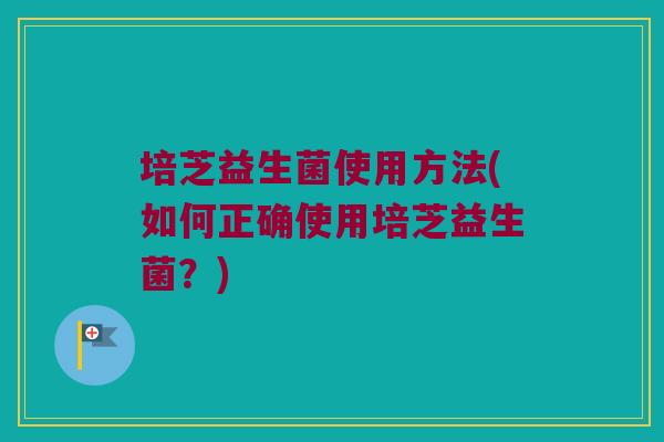 培芝益生菌使用方法(如何正确使用培芝益生菌？)
