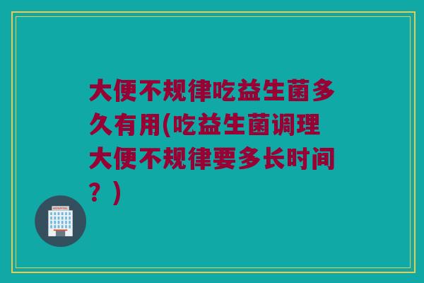 大便不规律吃益生菌多久有用(吃益生菌调理大便不规律要多长时间？)