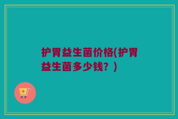 护胃益生菌价格(护胃益生菌多少钱？)