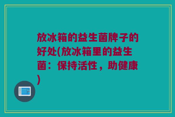 放冰箱的益生菌牌子的好处(放冰箱里的益生菌：保持活性，助健康)