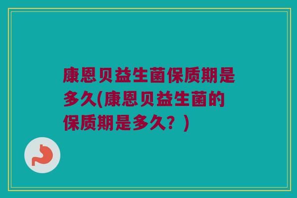 康恩贝益生菌保质期是多久(康恩贝益生菌的保质期是多久？)