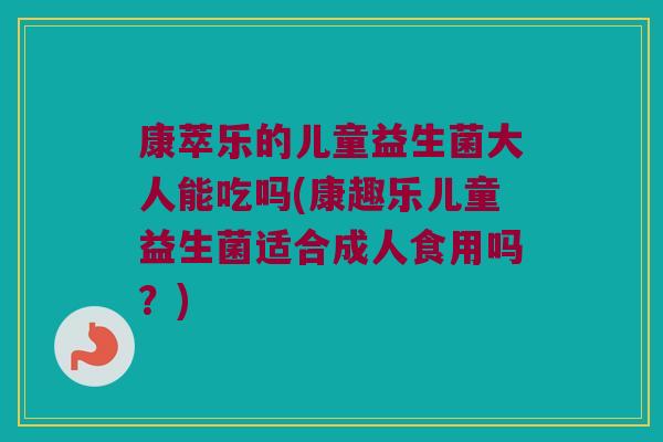 康萃乐的儿童益生菌大人能吃吗(康趣乐儿童益生菌适合成人食用吗？)