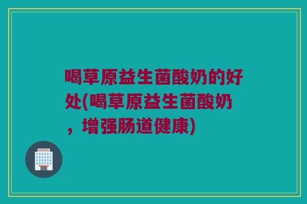 喝草原益生菌酸奶的好处(喝草原益生菌酸奶，增强肠道健康)