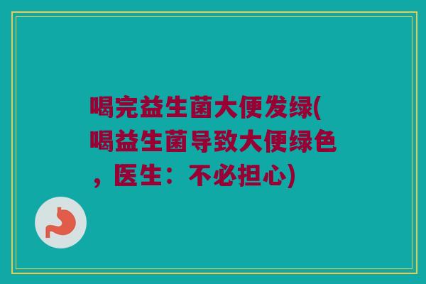 喝完益生菌大便发绿(喝益生菌导致大便绿色，医生：不必担心)