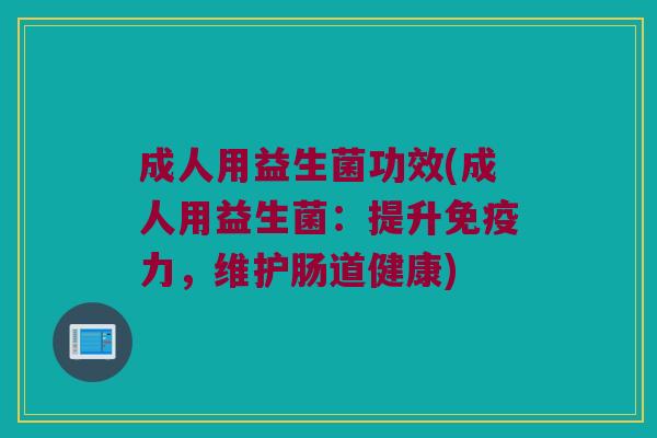 成人用益生菌功效(成人用益生菌：提升免疫力，维护肠道健康)