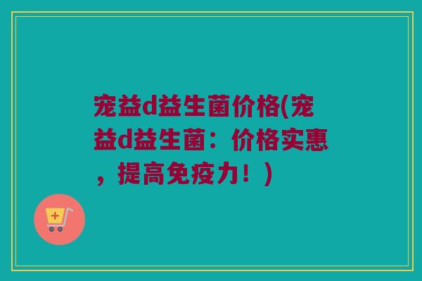 宠益d益生菌价格(宠益d益生菌：价格实惠，提高免疫力！)