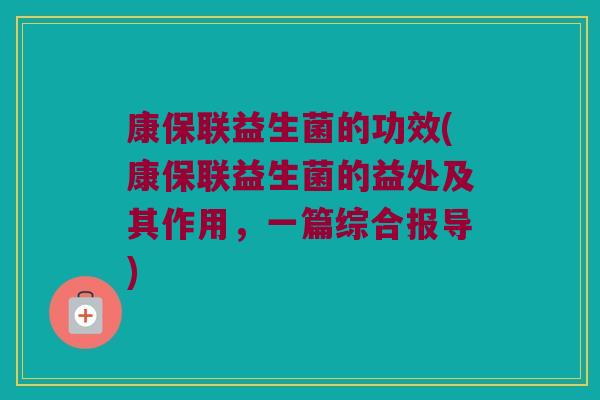 康保联益生菌的功效(康保联益生菌的益处及其作用，一篇综合报导)