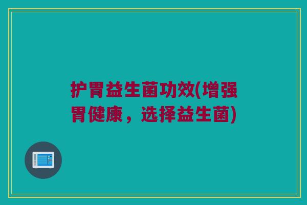 护胃益生菌功效(增强胃健康,选择益生菌) 护胃益生菌功效(增强胃健康,选择益生菌)