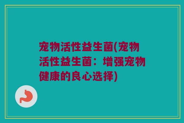 宠物活性益生菌(宠物活性益生菌：增强宠物健康的良心选择)