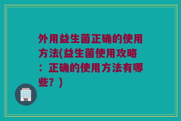 外用益生菌正确的使用方法(益生菌使用攻略：正确的使用方法有哪些？)