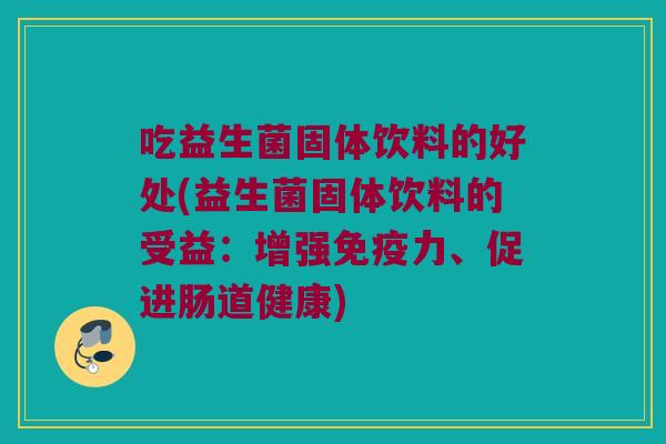 吃益生菌固体饮料的好处(益生菌固体饮料的受益：增强免疫力、促进肠道健康)