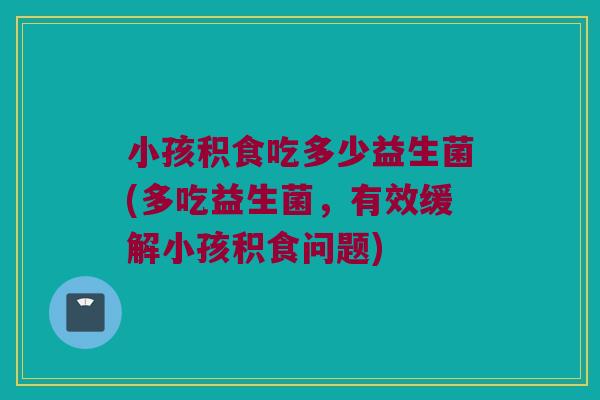 小孩积食吃多少益生菌(多吃益生菌，有效缓解小孩积食问题)