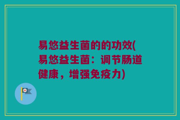 易悠益生菌的的功效(易悠益生菌：调节肠道健康，增强免疫力)