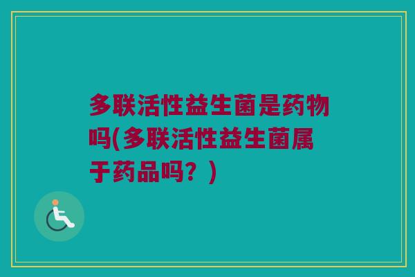 多联活性益生菌是药物吗(多联活性益生菌属于药品吗？)