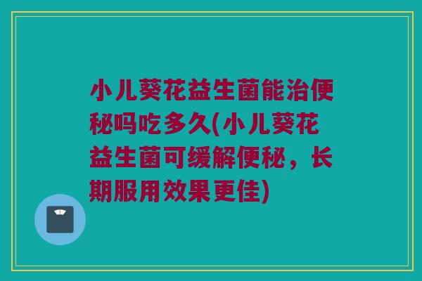 小儿葵花益生菌能治便秘吗吃多久(小儿葵花益生菌可缓解便秘，长期服用效果更佳)