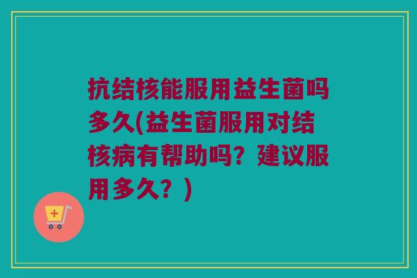 抗结核能服用益生菌吗多久(益生菌服用对结核病有帮助吗？建议服用多久？)