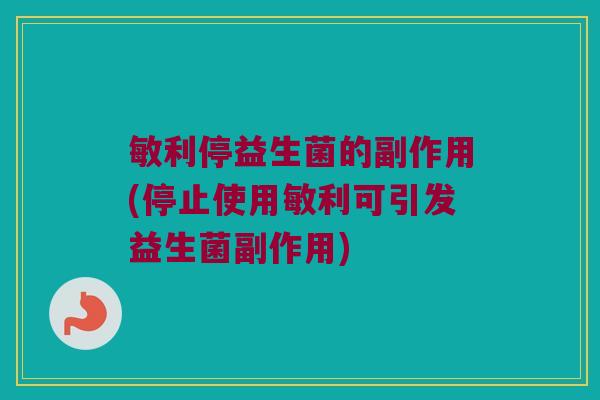 敏利停益生菌的副作用(停止使用敏利可引发益生菌副作用)