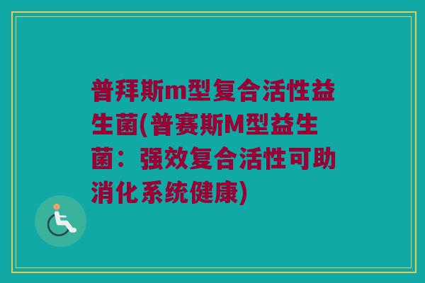 普拜斯m型复合活性益生菌(普赛斯M型益生菌：强效复合活性可助消化系统健康)