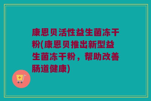 康恩贝活性益生菌冻干粉(康恩贝推出新型益生菌冻干粉，帮助改善肠道健康)