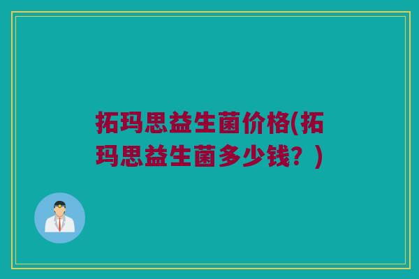 拓玛思益生菌价格(拓玛思益生菌多少钱？)