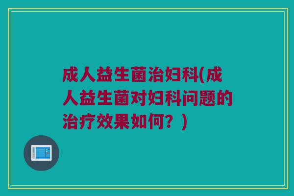 成人益生菌治妇科(成人益生菌对妇科问题的治疗效果如何？)