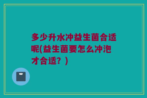 多少升水冲益生菌合适呢(益生菌要怎么冲泡才合适？)