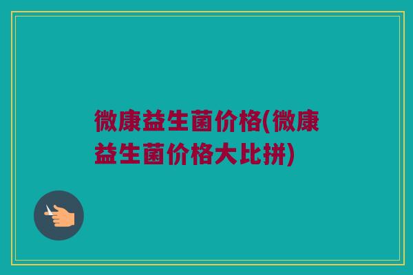 微康益生菌价格(微康益生菌价格大比拼)