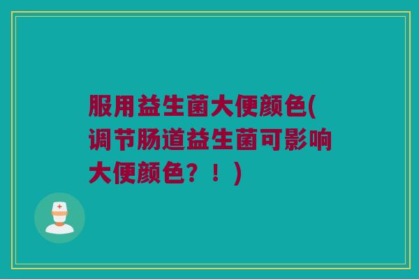 服用益生菌大便颜色(调节肠道益生菌可影响大便颜色？！)