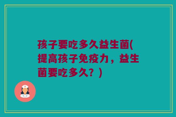 孩子要吃多久益生菌(提高孩子免疫力，益生菌要吃多久？)