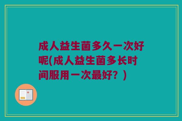 成人益生菌多久一次好呢(成人益生菌多长时间服用一次最好？)