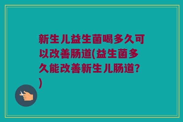 新生儿益生菌喝多久可以改善肠道(益生菌多久能改善新生儿肠道？)