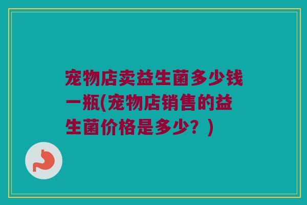 宠物店卖益生菌多少钱一瓶(宠物店销售的益生菌价格是多少？)