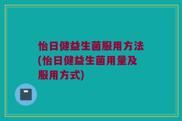 怡日健益生菌服用方法(怡日健益生菌用量及服用方式)