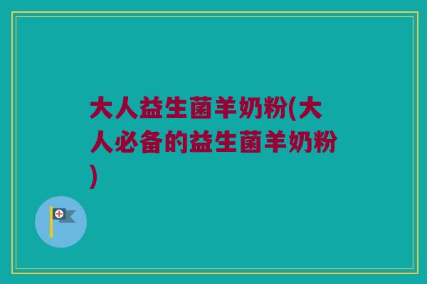 大人益生菌羊奶粉(大人必备的益生菌羊奶粉)