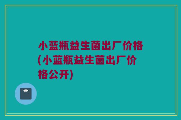 小蓝瓶益生菌出厂价格(小蓝瓶益生菌出厂价格公开)