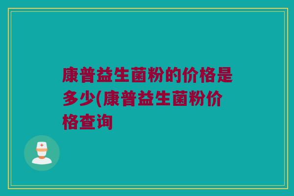 康普益生菌粉的价格是多少(康普益生菌粉价格查询