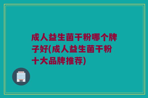 成人益生菌干粉哪个牌子好(成人益生菌干粉十大品牌推荐)
