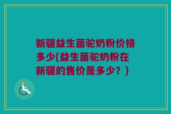 新疆益生菌驼奶粉价格多少(益生菌驼奶粉在新疆的售价是多少？)