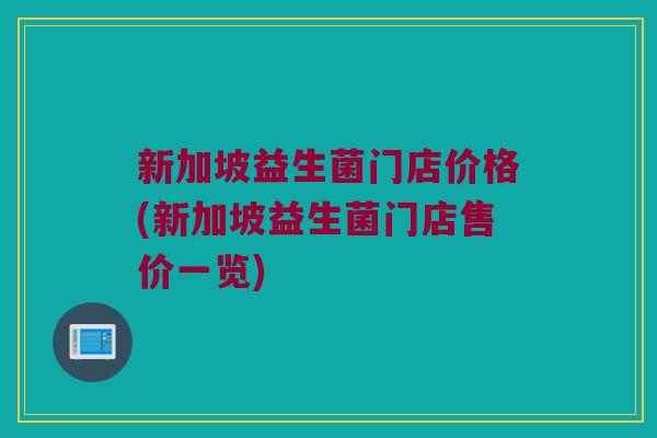 新加坡益生菌门店价格(新加坡益生菌门店售价一览)