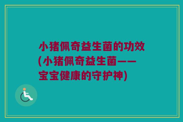 小猪佩奇益生菌的功效(小猪佩奇益生菌——宝宝健康的守护神)