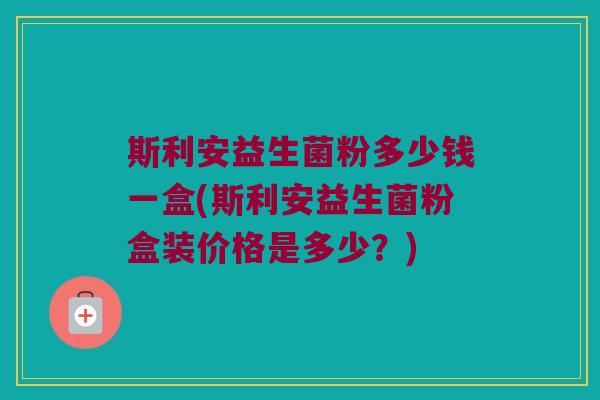 斯利安益生菌粉多少钱一盒(斯利安益生菌粉盒装价格是多少？)