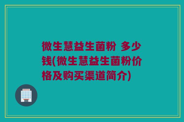 微生慧益生菌粉 多少钱(微生慧益生菌粉价格及购买渠道简介)
