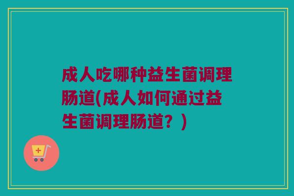 成人吃哪种益生菌调理肠道(成人如何通过益生菌调理肠道？)