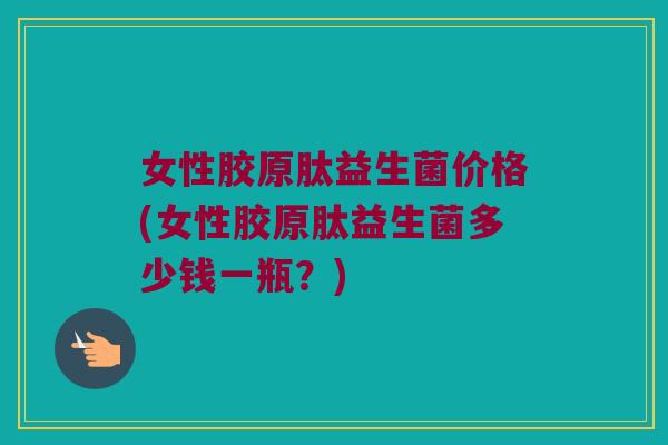 女性胶原肽益生菌价格(女性胶原肽益生菌多少钱一瓶？)